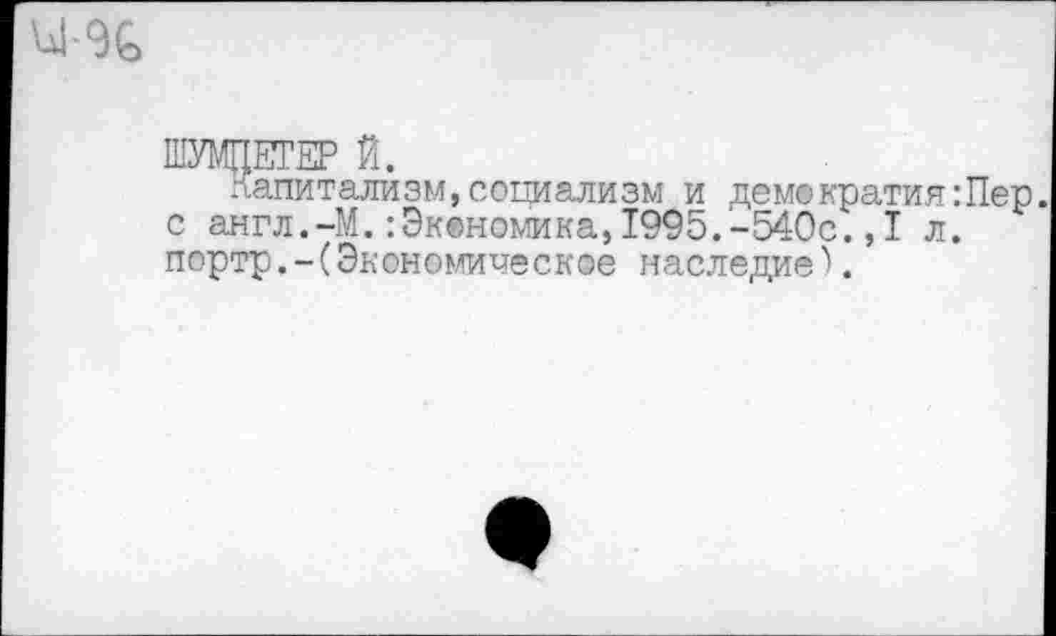 ﻿
ШУМПЕТЕР Й.
Капитализм,социализм и демократия:Пер с англ.-М.:Экономика,1995.-540с., I л. портр.-(Экономическое наследие').